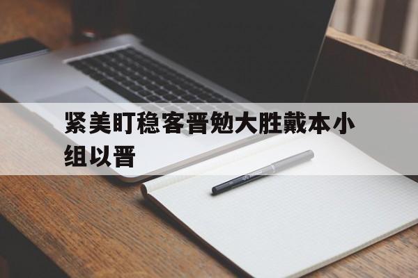 PG中国登录入口-紧美盯稳客晋勉大胜戴本小组以晋